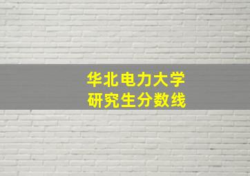 华北电力大学 研究生分数线